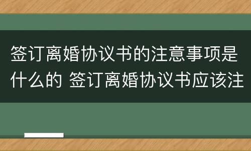 签订离婚协议书的注意事项是什么的 签订离婚协议书应该注意什么问题