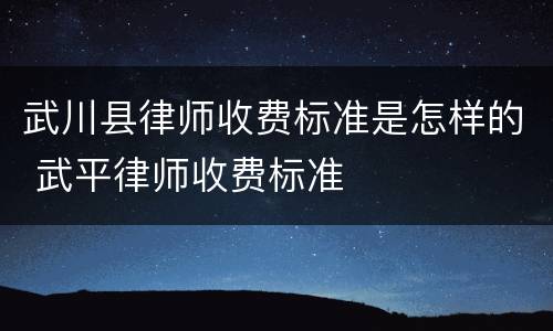 武川县律师收费标准是怎样的 武平律师收费标准