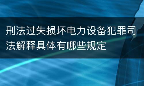 刑法过失损坏电力设备犯罪司法解释具体有哪些规定