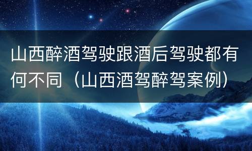 山西醉酒驾驶跟酒后驾驶都有何不同（山西酒驾醉驾案例）