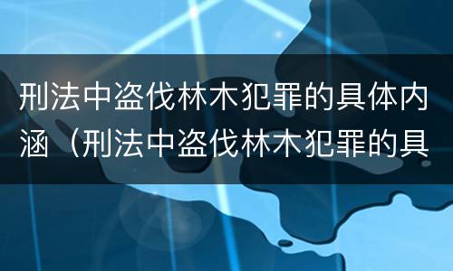刑法中盗伐林木犯罪的具体内涵（刑法中盗伐林木犯罪的具体内涵是什么）
