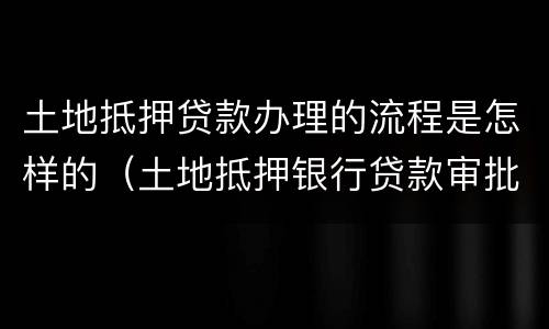土地抵押贷款办理的流程是怎样的（土地抵押银行贷款审批流程）