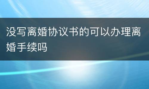 没写离婚协议书的可以办理离婚手续吗