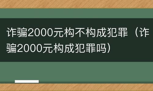 诈骗2000元构不构成犯罪（诈骗2000元构成犯罪吗）