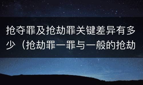 抢夺罪及抢劫罪关键差异有多少（抢劫罪一罪与一般的抢劫罪区别）