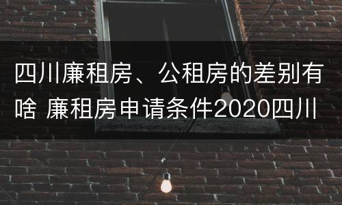 四川廉租房、公租房的差别有啥 廉租房申请条件2020四川