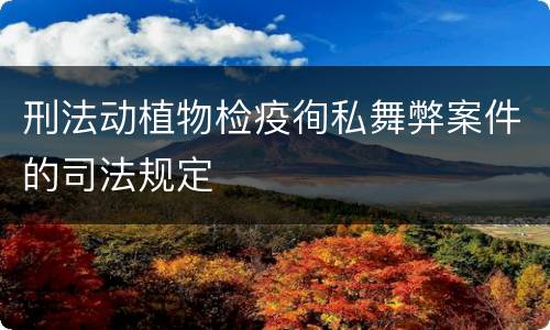 刑法动植物检疫徇私舞弊案件的司法规定