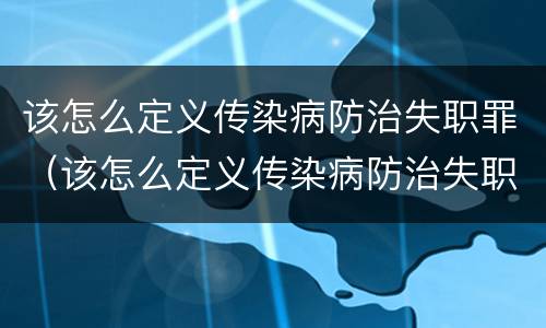 该怎么定义传染病防治失职罪（该怎么定义传染病防治失职罪行为）