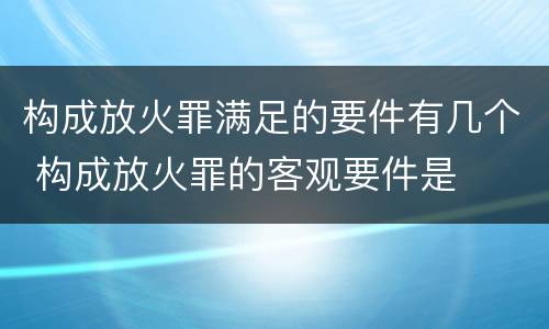 构成放火罪满足的要件有几个 构成放火罪的客观要件是