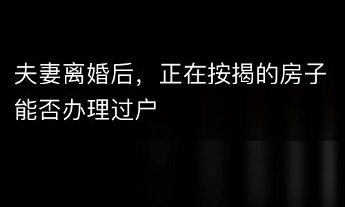 夫妻离婚后，正在按揭的房子能否办理过户