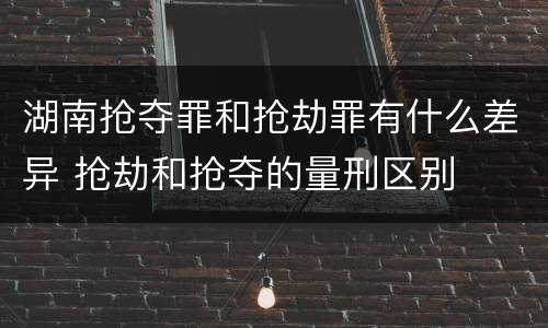 湖南抢夺罪和抢劫罪有什么差异 抢劫和抢夺的量刑区别