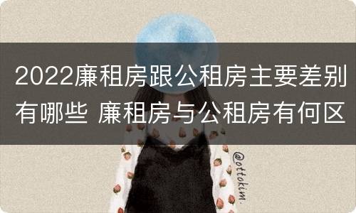 2022廉租房跟公租房主要差别有哪些 廉租房与公租房有何区别