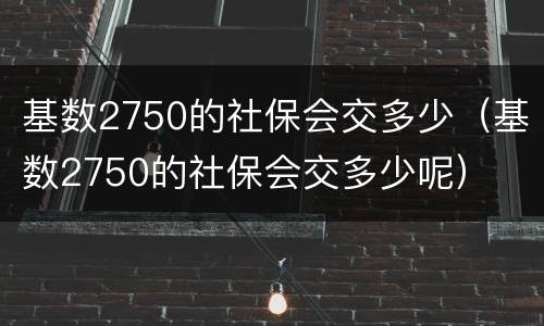 基数2750的社保会交多少（基数2750的社保会交多少呢）