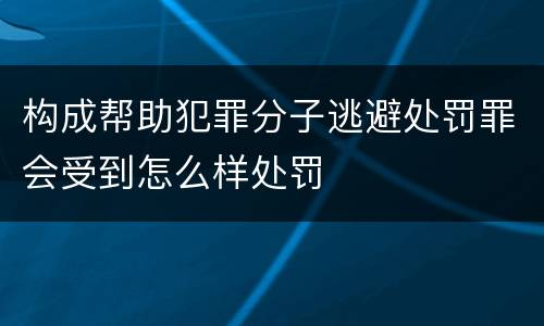 构成帮助犯罪分子逃避处罚罪会受到怎么样处罚