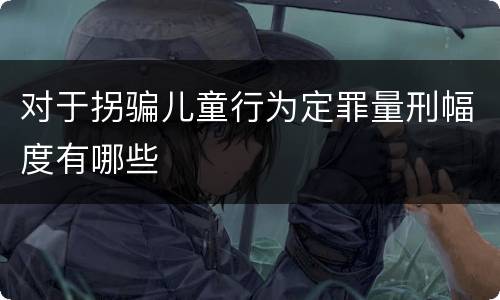 对于拐骗儿童行为定罪量刑幅度有哪些