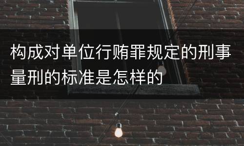 构成对单位行贿罪规定的刑事量刑的标准是怎样的
