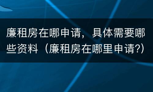 廉租房在哪申请，具体需要哪些资料（廉租房在哪里申请?）