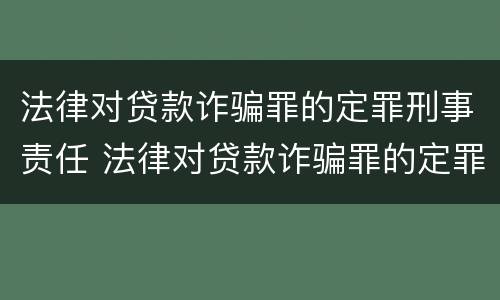 法律对贷款诈骗罪的定罪刑事责任 法律对贷款诈骗罪的定罪刑事责任主体