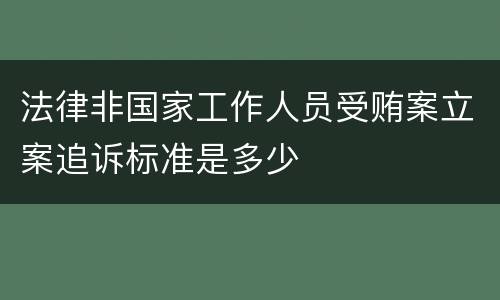 法律非国家工作人员受贿案立案追诉标准是多少