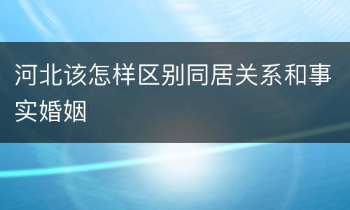 河北该怎样区别同居关系和事实婚姻