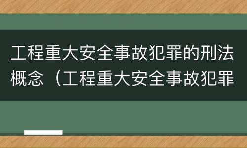 工程重大安全事故犯罪的刑法概念（工程重大安全事故犯罪的刑法概念是什么）