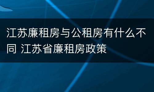 江苏廉租房与公租房有什么不同 江苏省廉租房政策