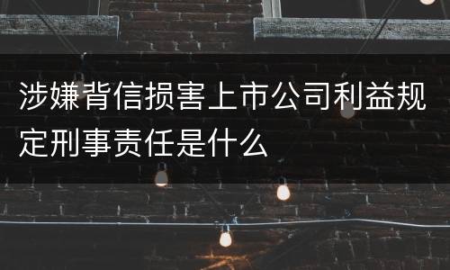 涉嫌背信损害上市公司利益规定刑事责任是什么