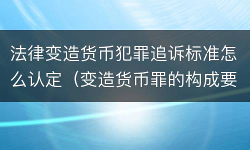 法律变造货币犯罪追诉标准怎么认定（变造货币罪的构成要件）