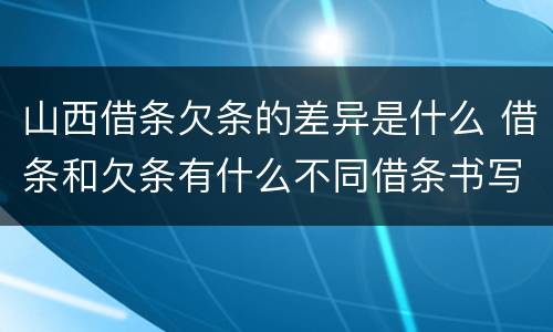 山西借条欠条的差异是什么 借条和欠条有什么不同借条书写