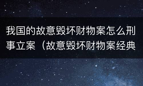 我国的故意毁坏财物案怎么刑事立案（故意毁坏财物案经典案例）