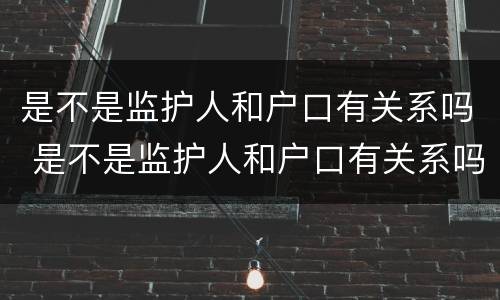 是不是监护人和户口有关系吗 是不是监护人和户口有关系吗怎么填