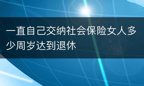 一直自己交纳社会保险女人多少周岁达到退休