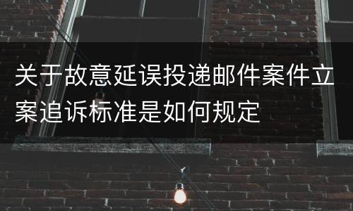 关于故意延误投递邮件案件立案追诉标准是如何规定
