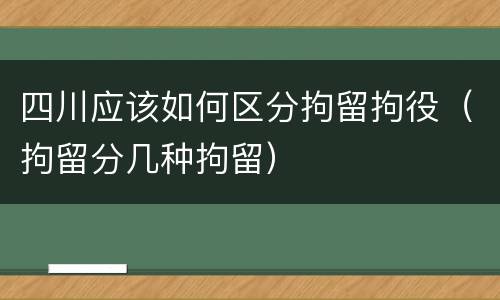 四川应该如何区分拘留拘役（拘留分几种拘留）