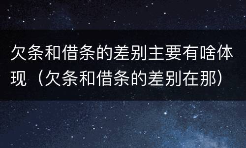 欠条和借条的差别主要有啥体现（欠条和借条的差别在那）