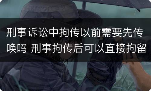 刑事诉讼中拘传以前需要先传唤吗 刑事拘传后可以直接拘留吗