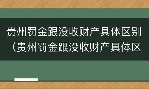 贵州罚金跟没收财产具体区别（贵州罚金跟没收财产具体区别在哪）