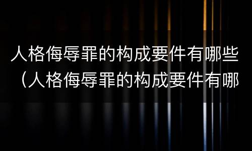 人格侮辱罪的构成要件有哪些（人格侮辱罪的构成要件有哪些）