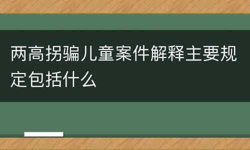 两高拐骗儿童案件解释主要规定包括什么