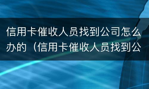 信用卡催收人员找到公司怎么办的（信用卡催收人员找到公司怎么办的手续）
