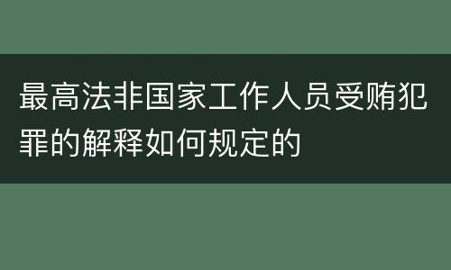 最高法非国家工作人员受贿犯罪的解释如何规定的