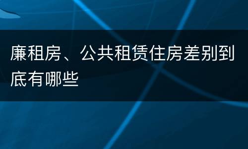 廉租房、公共租赁住房差别到底有哪些