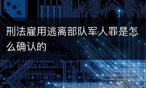 刑法雇用逃离部队军人罪是怎么确认的