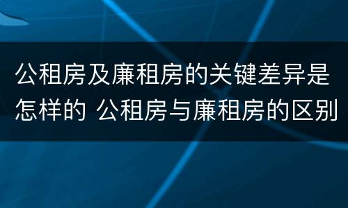 公租房及廉租房的关键差异是怎样的 公租房与廉租房的区别都在此,别再搞错了!