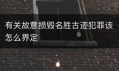 有关故意损毁名胜古迹犯罪该怎么界定