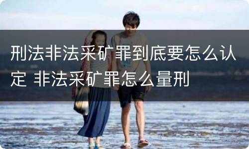 刑法非法采矿罪到底要怎么认定 非法采矿罪怎么量刑