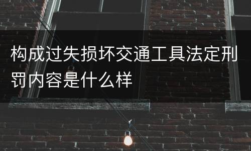 构成过失损坏交通工具法定刑罚内容是什么样
