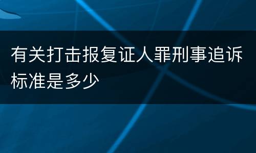 有关打击报复证人罪刑事追诉标准是多少