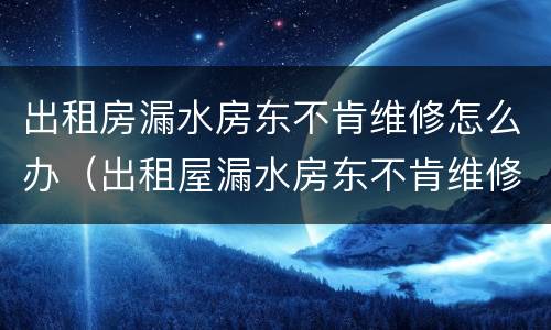 出租房漏水房东不肯维修怎么办（出租屋漏水房东不肯维修）