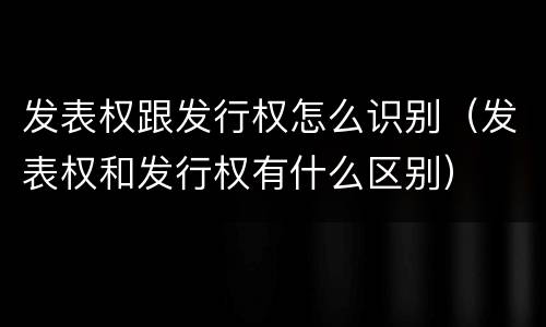 发表权跟发行权怎么识别（发表权和发行权有什么区别）
